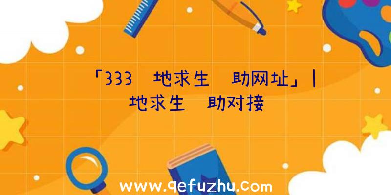 「333绝地求生辅助网址」|绝地求生辅助对接